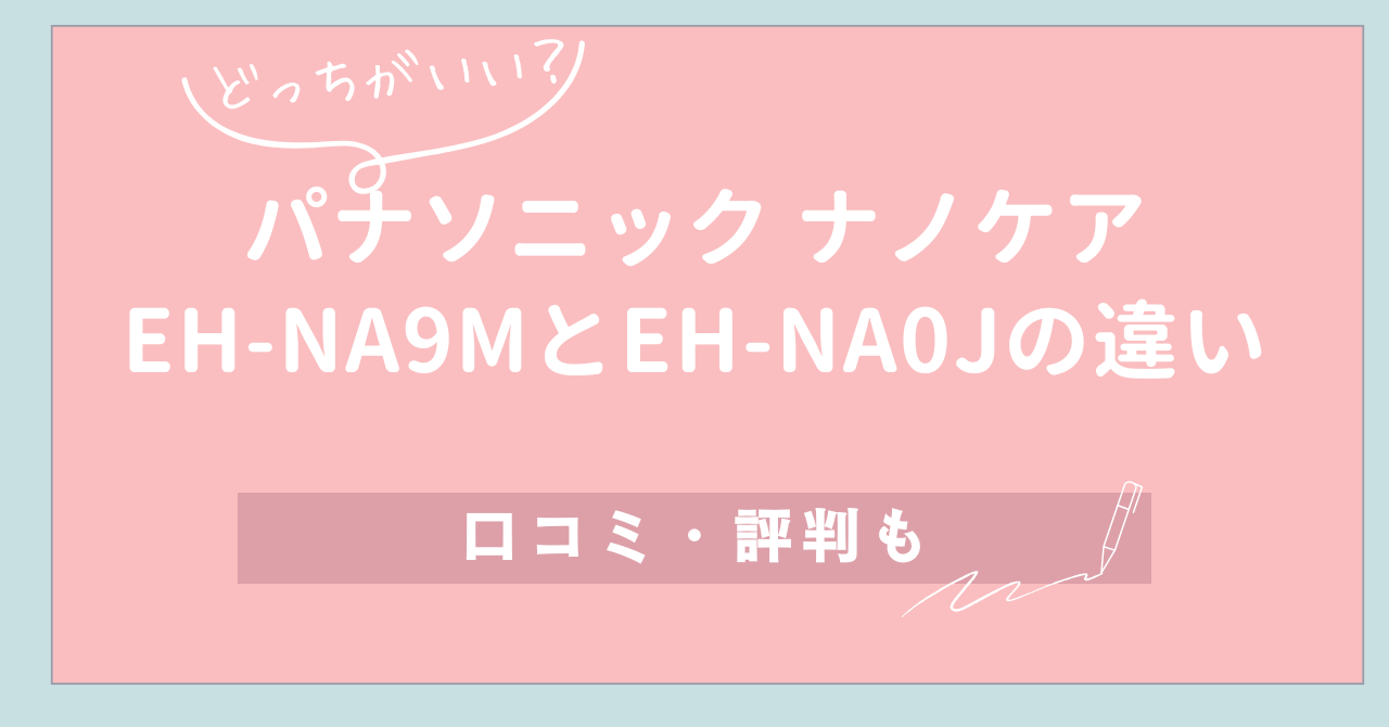 【どっちがいい？】パナソニック ナノケア EH-NA9MとEH-NA0Jの違い