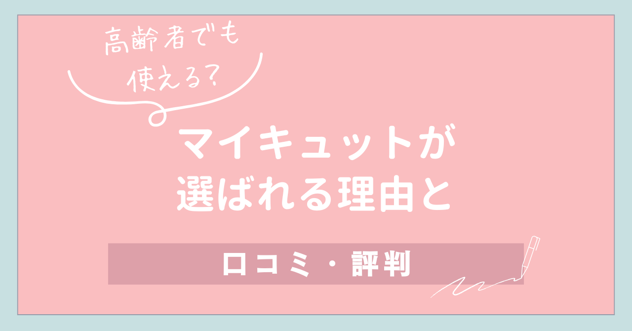 【高齢者でも使える？】マイキュットが選ばれる理由と口コミ・評判